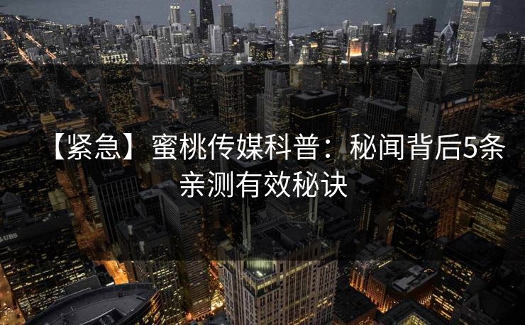 【紧急】蜜桃传媒科普：秘闻背后5条亲测有效秘诀