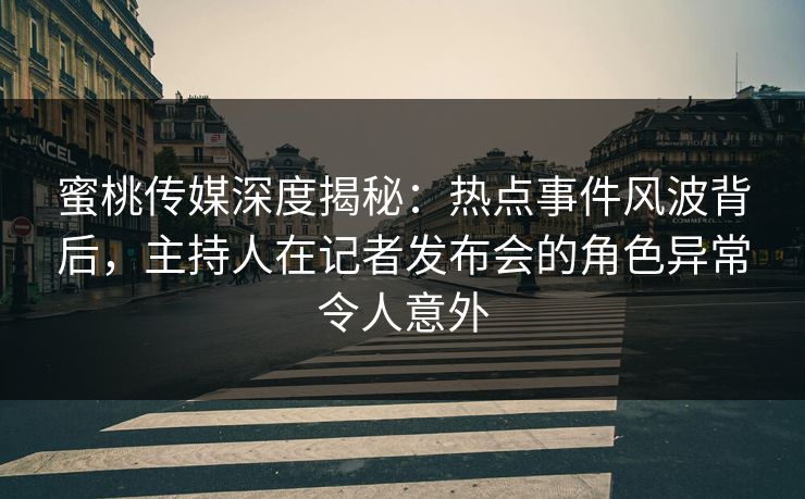蜜桃传媒深度揭秘：热点事件风波背后，主持人在记者发布会的角色异常令人意外