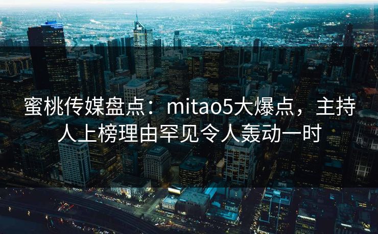 蜜桃传媒盘点：mitao5大爆点，主持人上榜理由罕见令人轰动一时