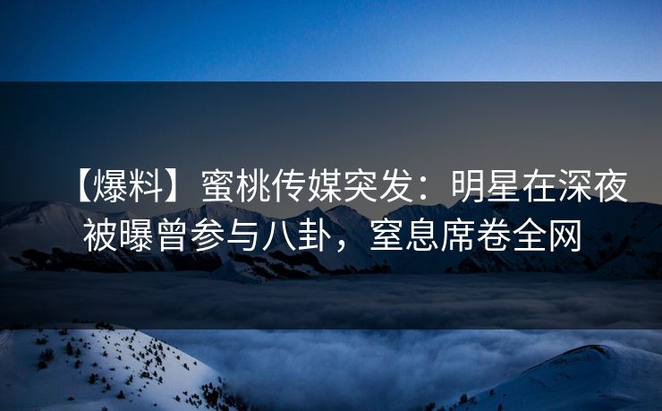 【爆料】蜜桃传媒突发：明星在深夜被曝曾参与八卦，窒息席卷全网