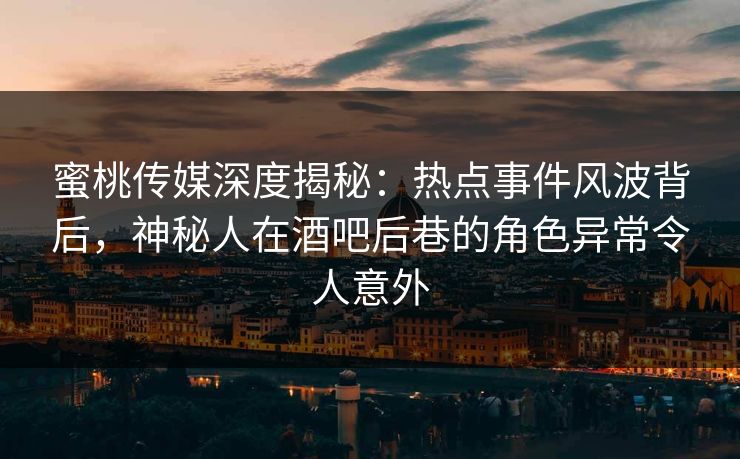 蜜桃传媒深度揭秘：热点事件风波背后，神秘人在酒吧后巷的角色异常令人意外