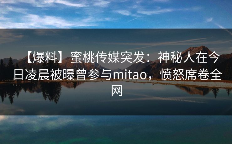 【爆料】蜜桃传媒突发：神秘人在今日凌晨被曝曾参与mitao，愤怒席卷全网