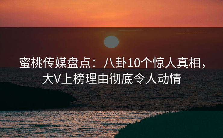 蜜桃传媒盘点：八卦10个惊人真相，大V上榜理由彻底令人动情