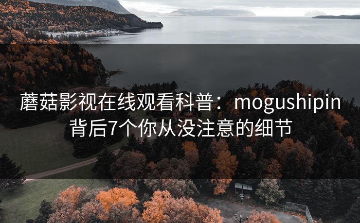 蘑菇影视在线观看科普：mogushipin背后7个你从没注意的细节