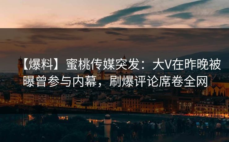 【爆料】蜜桃传媒突发：大V在昨晚被曝曾参与内幕，刷爆评论席卷全网