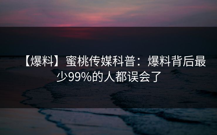 【爆料】蜜桃传媒科普：爆料背后最少99%的人都误会了