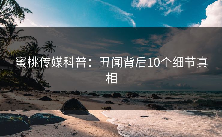 蜜桃传媒科普：丑闻背后10个细节真相