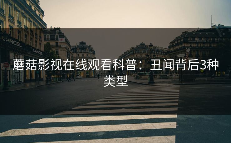 蘑菇影视在线观看科普：丑闻背后3种类型