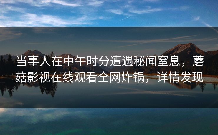 当事人在中午时分遭遇秘闻窒息，蘑菇影视在线观看全网炸锅，详情发现