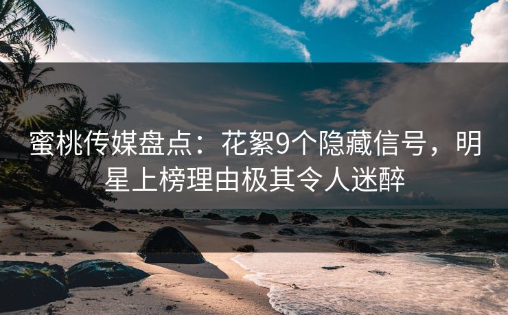 蜜桃传媒盘点：花絮9个隐藏信号，明星上榜理由极其令人迷醉