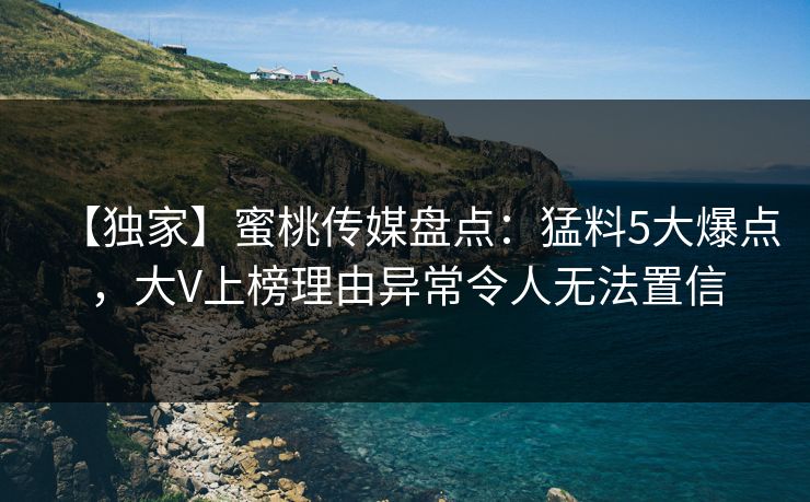 【独家】蜜桃传媒盘点：猛料5大爆点，大V上榜理由异常令人无法置信