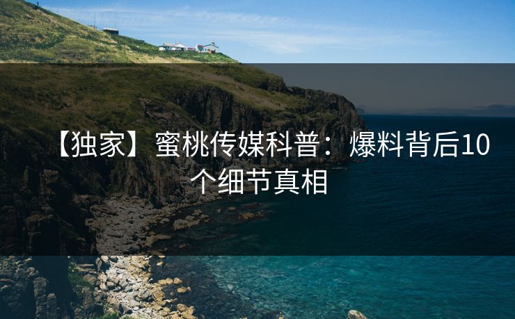 【独家】蜜桃传媒科普：爆料背后10个细节真相