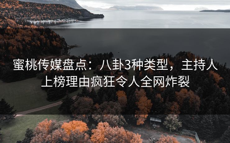 蜜桃传媒盘点：八卦3种类型，主持人上榜理由疯狂令人全网炸裂