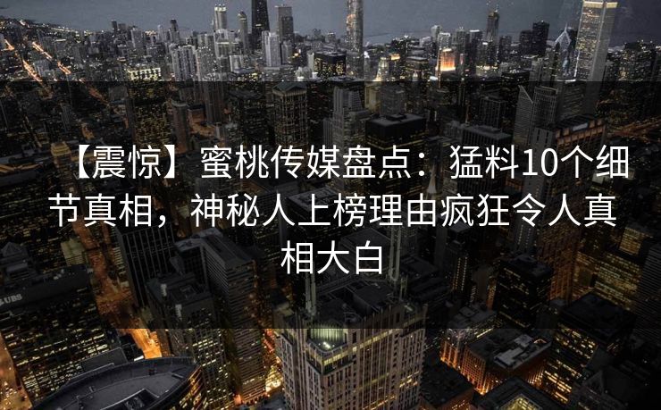 【震惊】蜜桃传媒盘点：猛料10个细节真相，神秘人上榜理由疯狂令人真相大白