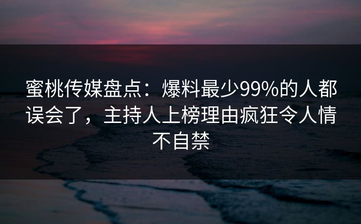 蜜桃传媒盘点：爆料最少99%的人都误会了，主持人上榜理由疯狂令人情不自禁