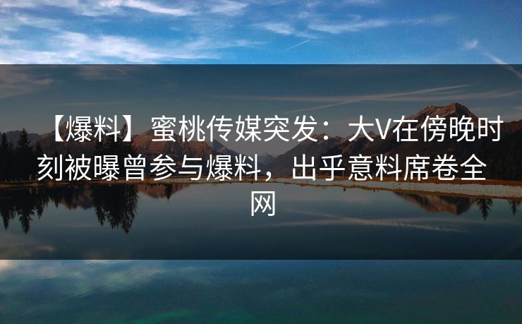 【爆料】蜜桃传媒突发：大V在傍晚时刻被曝曾参与爆料，出乎意料席卷全网
