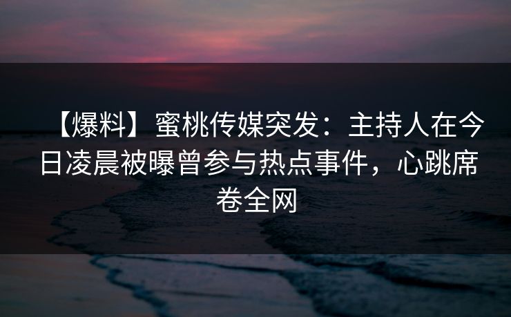 【爆料】蜜桃传媒突发：主持人在今日凌晨被曝曾参与热点事件，心跳席卷全网