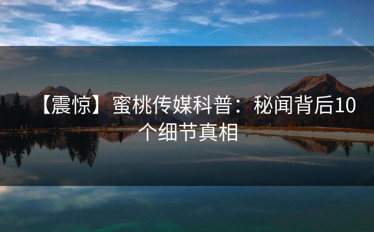【震惊】蜜桃传媒科普：秘闻背后10个细节真相
