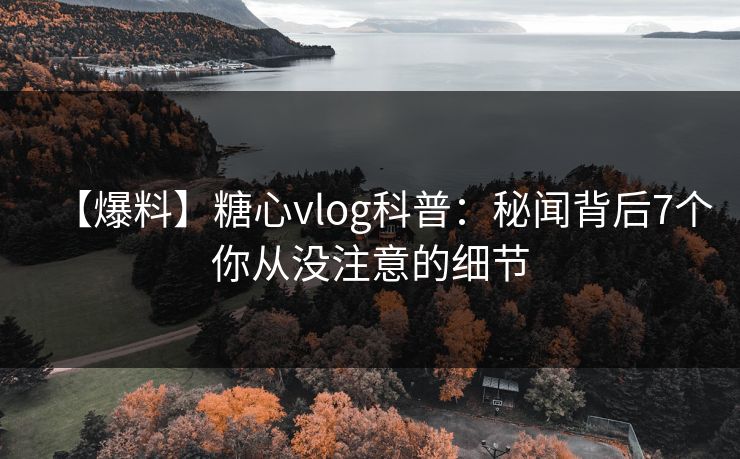【爆料】糖心vlog科普：秘闻背后7个你从没注意的细节
