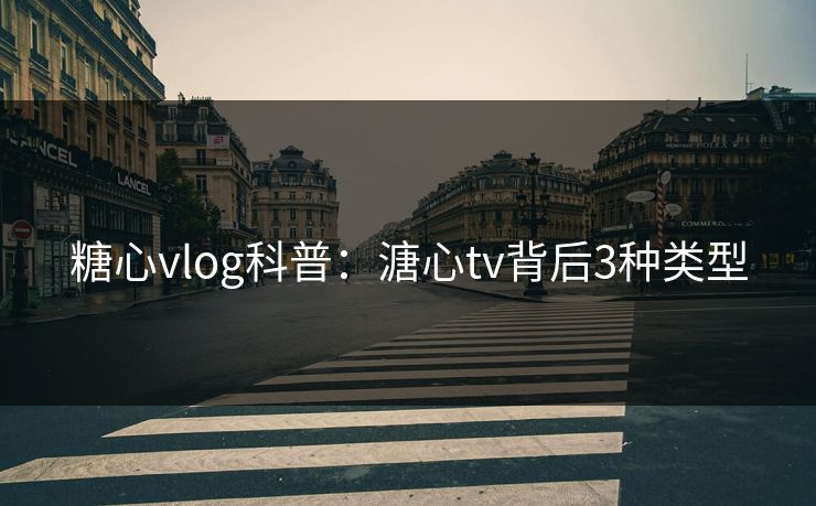 糖心vlog科普：溏心tv背后3种类型