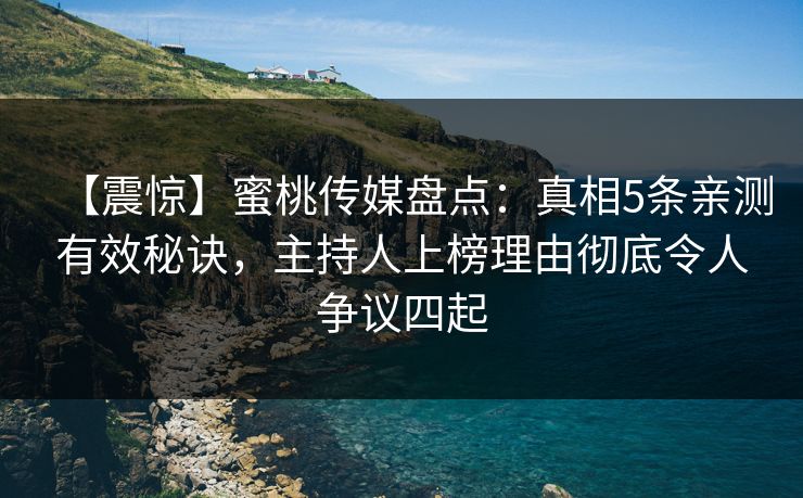 【震惊】蜜桃传媒盘点：真相5条亲测有效秘诀，主持人上榜理由彻底令人争议四起
