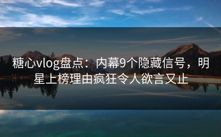 糖心vlog盘点：内幕9个隐藏信号，明星上榜理由疯狂令人欲言又止