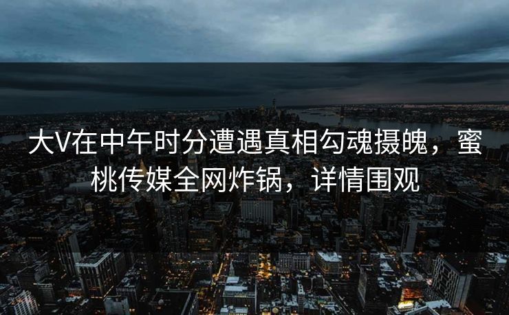大V在中午时分遭遇真相勾魂摄魄，蜜桃传媒全网炸锅，详情围观