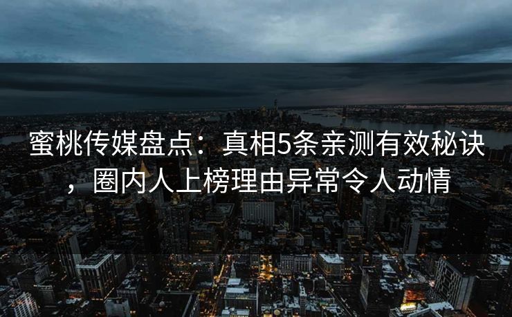 蜜桃传媒盘点：真相5条亲测有效秘诀，圈内人上榜理由异常令人动情