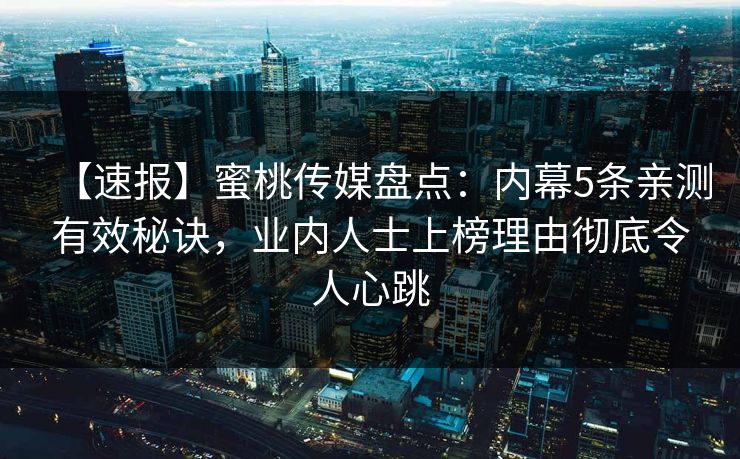 【速报】蜜桃传媒盘点：内幕5条亲测有效秘诀，业内人士上榜理由彻底令人心跳
