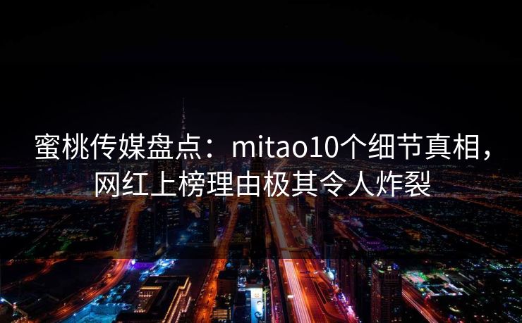蜜桃传媒盘点：mitao10个细节真相，网红上榜理由极其令人炸裂