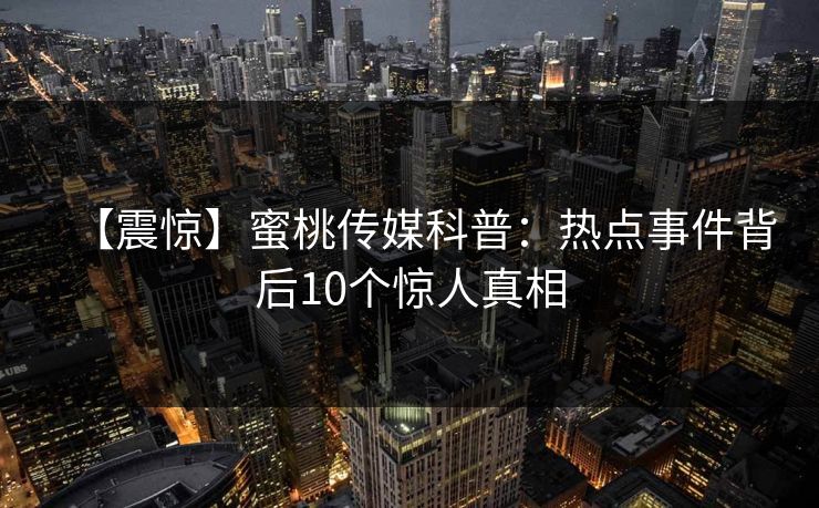 【震惊】蜜桃传媒科普：热点事件背后10个惊人真相