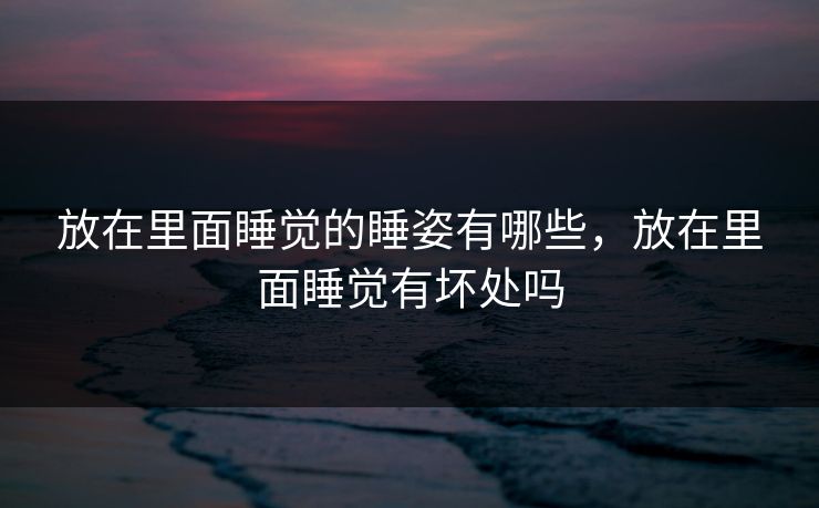 放在里面睡觉的睡姿有哪些，放在里面睡觉有坏处吗