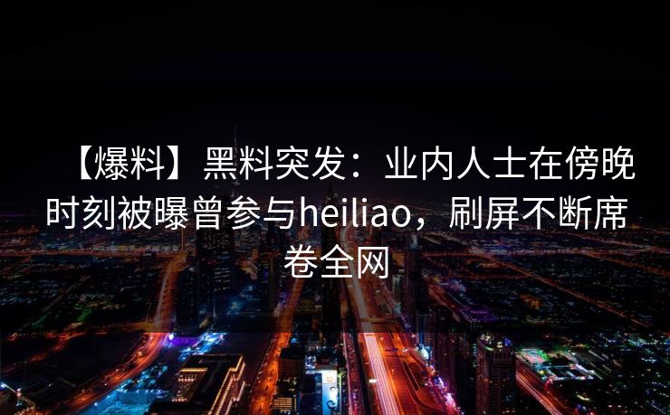 【爆料】黑料突发：业内人士在傍晚时刻被曝曾参与heiliao，刷屏不断席卷全网