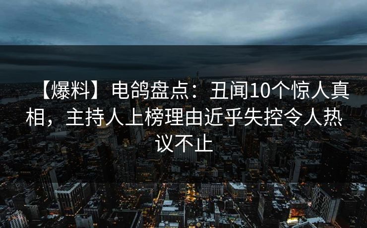 【爆料】电鸽盘点：丑闻10个惊人真相，主持人上榜理由近乎失控令人热议不止
