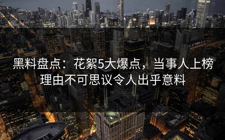 黑料盘点：花絮5大爆点，当事人上榜理由不可思议令人出乎意料