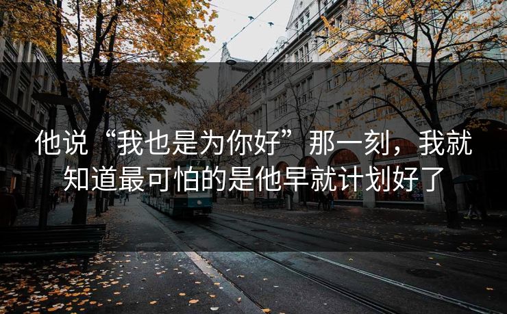 他说“我也是为你好”那一刻，我就知道最可怕的是他早就计划好了