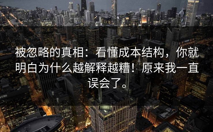 被忽略的真相：看懂成本结构，你就明白为什么越解释越糟！原来我一直误会了。
