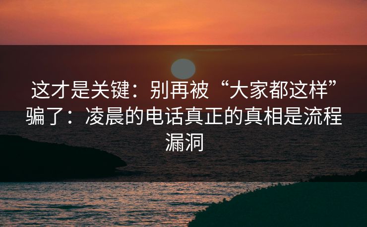 这才是关键:别再被“大家都这样”骗了:凌晨的电话真正的真相是流程漏洞 这才是关键:别再被“大家都这样”骗了:凌晨的电话真正的真相是流程漏洞