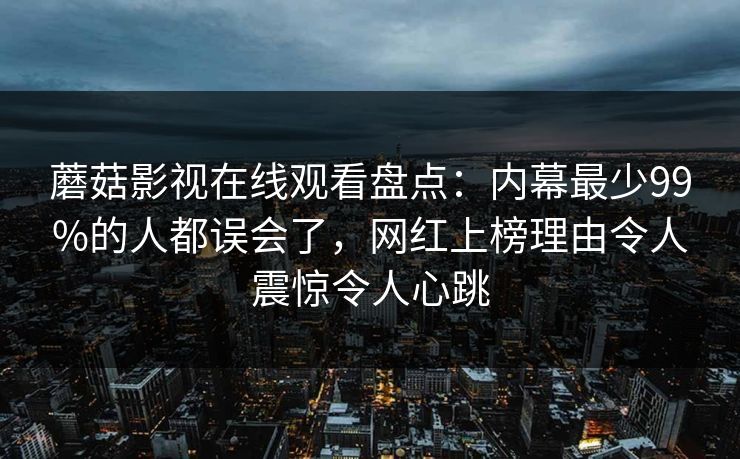 蘑菇影视在线观看盘点：内幕最少99%的人都误会了，网红上榜理由令人震惊令人心跳
