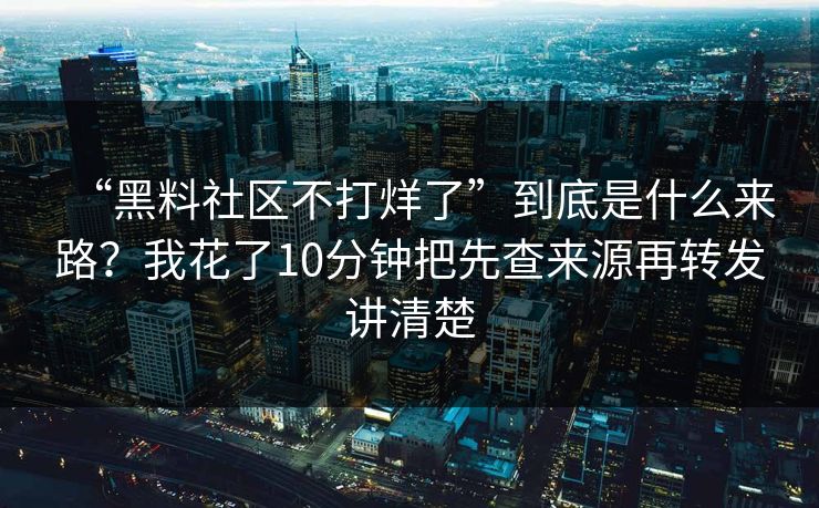 “黑料社区不打烊了”到底是什么来路？我花了10分钟把先查来源再转发讲清楚