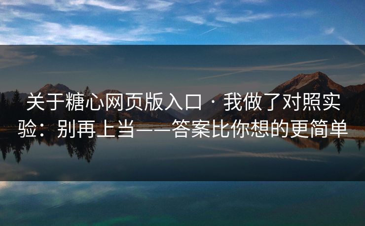 关于糖心网页版入口 · 我做了对照实验：别再上当——答案比你想的更简单