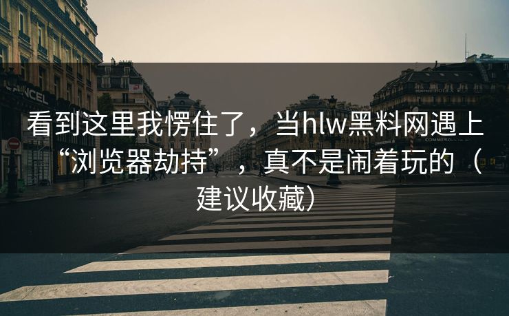 看到这里我愣住了，当hlw黑料网遇上“浏览器劫持”，真不是闹着玩的（建议收藏）