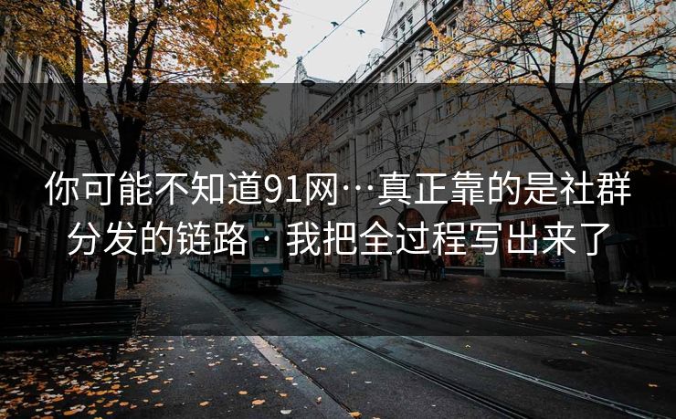 你可能不知道91网…真正靠的是社群分发的链路 · 我把全过程写出来了