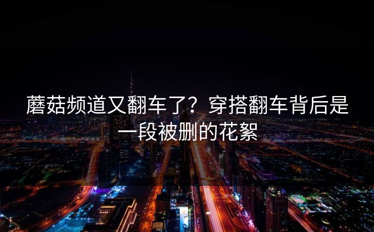 蘑菇频道又翻车了？穿搭翻车背后是一段被删的花絮