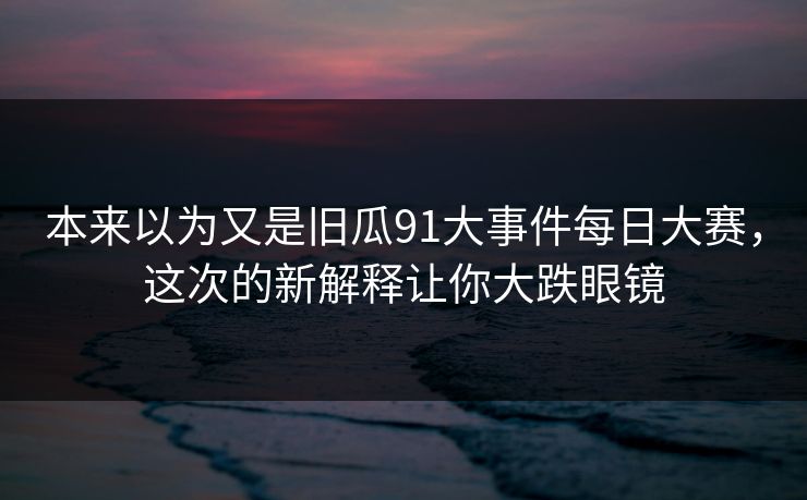 本来以为又是旧瓜91大事件每日大赛，这次的新解释让你大跌眼镜