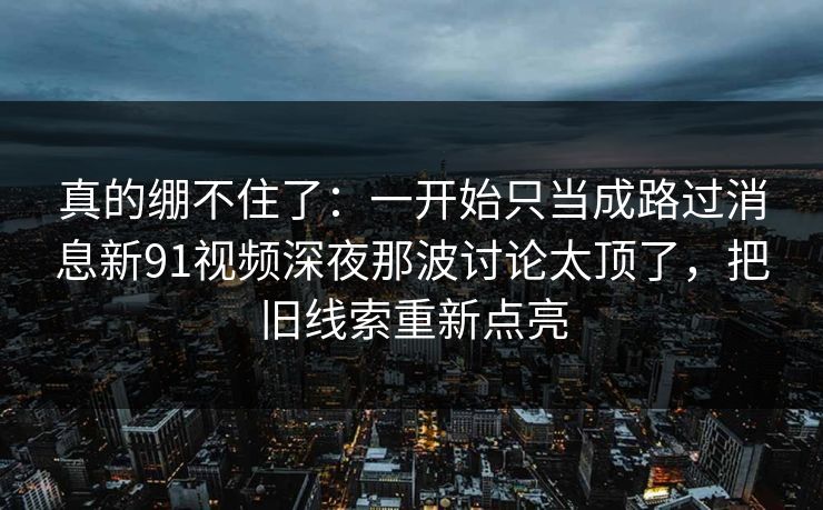 真的绷不住了：一开始只当成路过消息新91视频深夜那波讨论太顶了，把旧线索重新点亮