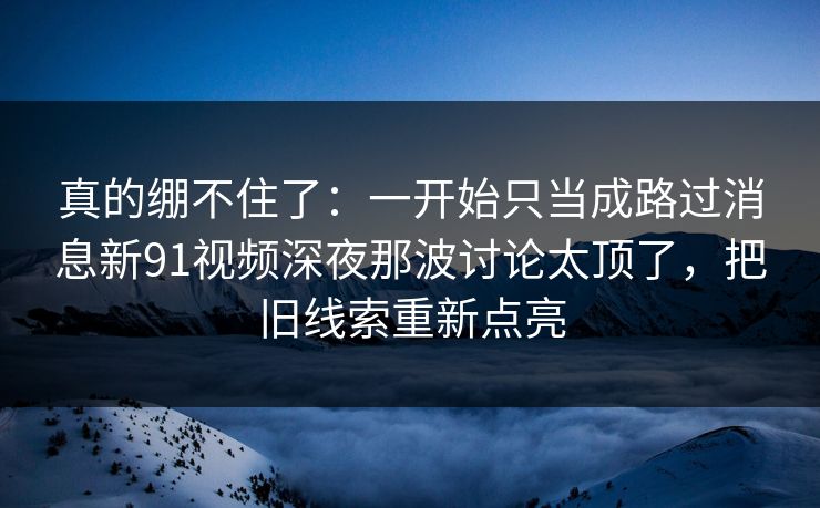 真的绷不住了：一开始只当成路过消息新91视频深夜那波讨论太顶了，把旧线索重新点亮