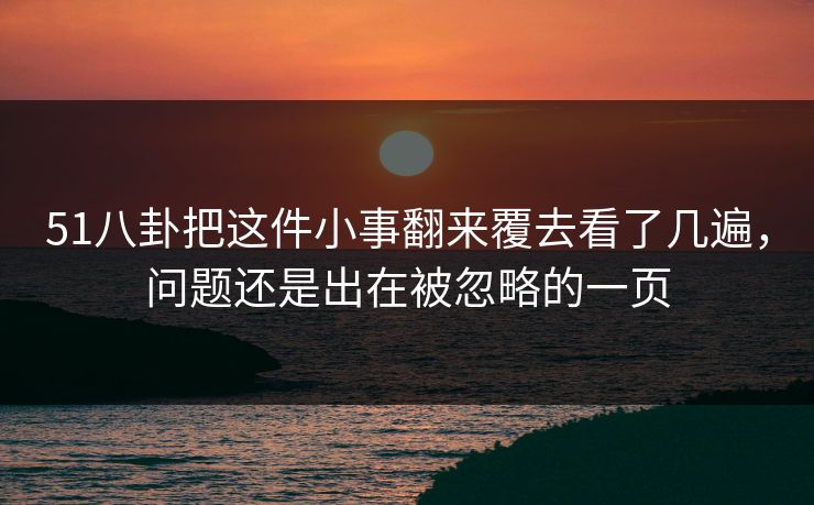 51八卦把这件小事翻来覆去看了几遍，问题还是出在被忽略的一页