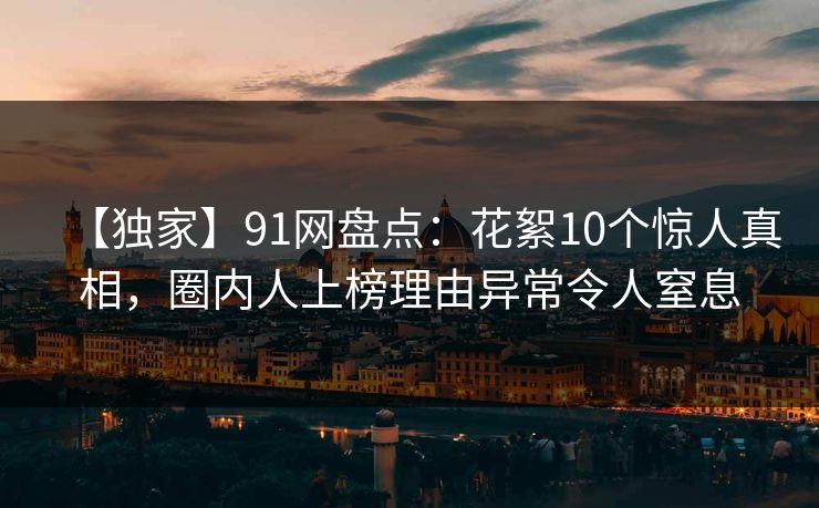 【独家】91网盘点：花絮10个惊人真相，圈内人上榜理由异常令人窒息